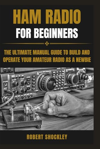 HAM RADIO FOR BEGINNERS: The Ultimate Manual Guide to Build and Operate Your Amateur Radio as a Newbie