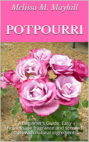 Potpourri: A Beginner's Guide: Easy homemade fragrance and scented crafts with natural ingredients. (English Edition)