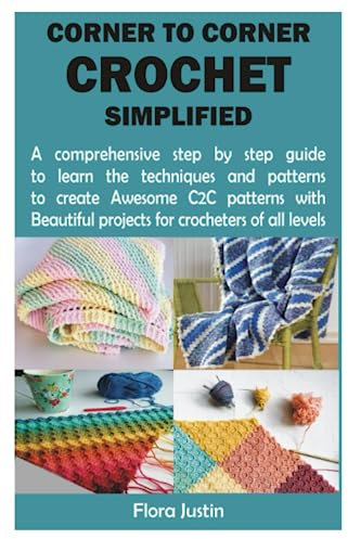 CORNER TO CORNER CROCHET SIMPLIFIED: A comprehensive step by step guide to learn the techniques and patterns to create Awesome C2C patterns with Beautiful projects for crocheters of all levels