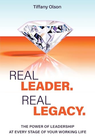 Real Leader. Real Legacy: The Power of Leadership at Every Stage of Your Working Life