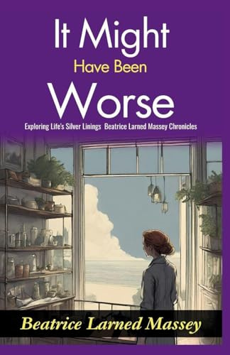 It Might Have Been Worse: Exploring Life's Silver Linings: Beatrice Larned Massey Chronicles It Might Have Been Worse