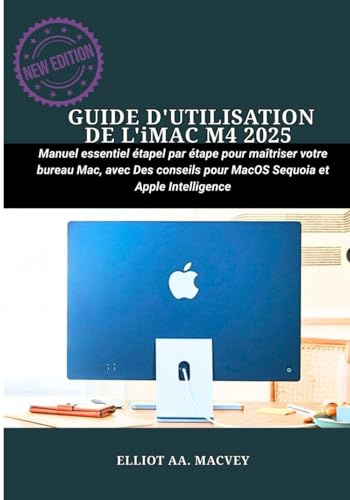 GUIDE D'UTILISATION DE L'iMAC M4 2025: Manuel essentiel étape par étape pour maîtriser votre bureau Mac, avec des conseils pour macOS Sequoia et Apple Intelligence