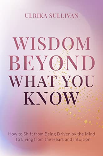 Wisdom Beyond What You Know: How to Shift from Being Driven by the Mind to Living from the Heart and Intuition (English Edition)