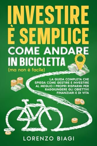 Investire è semplice come andare in bicicletta (ma non è facile): La guida completa che spiega come gestire e investire al meglio i propri risparmi per raggiungere gli obiettivi finanziari e di vita
