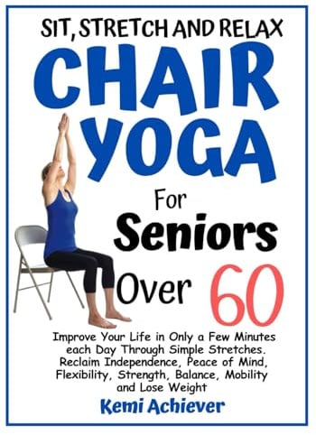 Chair Yoga For Seniors Over 60: Enhance Your Life in Just a Few Minutes Each Day with Simple Stretches. Regain Independence, Flexibility, Strength, Balance, Mobility, and Achieve Weight Loss