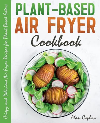 Plant-Based Air Fryer Cookbook: Crispy and Delicious Air Fryer Recipes for Plant-Based Eaters (FULL-COLOR EDITION)