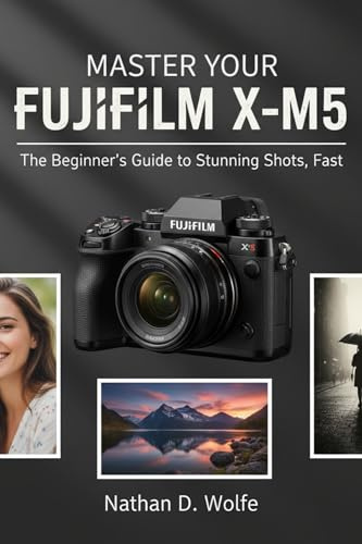 MASTER YOUR FUJIFILM X-M5: The Beginner’s Guide to Stunning Shots, Fast (photography Book 8)