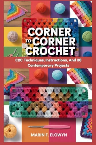 Corner To Corner Crochet: C2C Techniques, Instructions, And 30 Contemporary Projects: Step-By-Step C2C Crochet For Beginners And Beyond: Master ... Crochet Designs To Life With Confidence