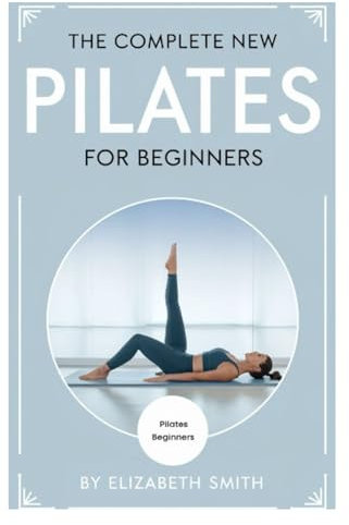 THE COMPLETE NEW PILATES FOR BEGINNERS: Core Pilates Exercises and Easy Sequences to Practice at Home inspired by Joseph Pilates