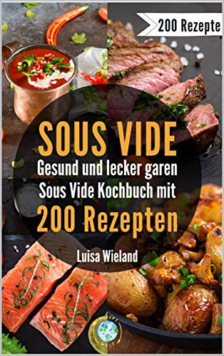 SOUS VIDE - gesund und lecker garen: Sous Video Kochbuch mit 200 Rezepten zum schonenden Garen. So gelingen Fleisch, Fisch und Co. Inkl. veganen & vegetarischen Rezepten für eine gesunde Ernährung