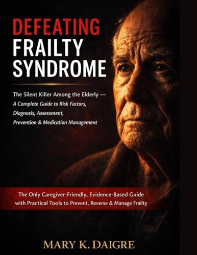 D E F E A T I N G F R A I L T Y S Y N D R O M E: The Silent Killer Among the Elderly - A Complete Guide to Risk Factors, Diagnosis, Assessment, ... Evidence-Based Guide with Practical Tool