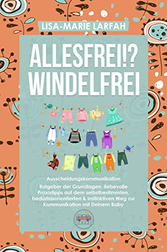 ALLESFREI!? Windelfrei Ausscheidungskommunikation: Ratgeber der Grundlagen, liebevolle Praxistipps auf dem selbstbestimmten, bedürfnisorientierten & instinktiven Weg zur Kommunikation mit Deinem Baby