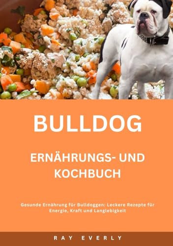 BULLDOG Ernährungs- und Kochbuch: Gesunde Ernährung für Bulldoggen: Leckere Rezepte für Energie, Kraft und Langlebigkeit