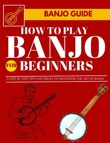 How To Play Banjo For Beginners: A Step By Step Tips And Tricks To Mastering The Art Of Banjo