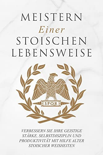 Meistern Einer Stoiker Lebensweise: Verbessern Sie Ihre geistige Stärke, Selbstdisziplin und Produktivität mit Hilfe alter stoischer Weisheiten