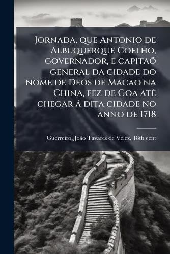 Jornada, que Antonio de Albuquerque Coelho, governador, e capitaõ general da cidade do nome de Deos de Macao na China, fez de Goa atè chegar à dita cidade no anno de 1718