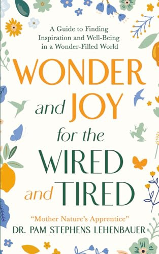 Wonder and Joy for the Wired and Tired: A Guide to Finding Inspiration and Well-Being in a Wonder-Filled World