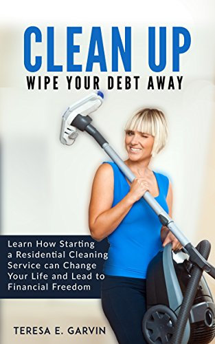CLEAN UP - Wipe Your Debt Away: Learn How Starting a Residential Cleaning Service can Change Your Life and Lead to Financial Freedom