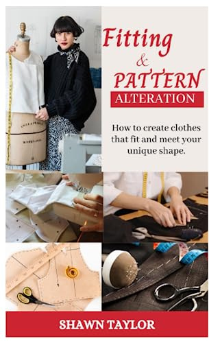 FITTING AND PATERN ALTERATION: How to create cloths that fit and meet your unique shape