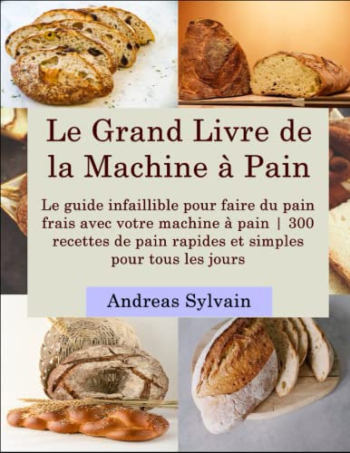 Le grand Livre de la Machine à Pain: Le guide infaillible pour faire du pain frais avec votre machine à pain | 300 recettes de pain rapides, simples et savoureux pour tous les jours