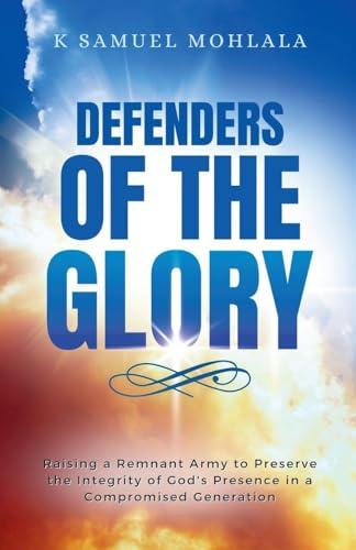 Defenders of the Glory: Raising a Remnant Army to Preserve the Integrity of God's Presence in a Compromised Generation