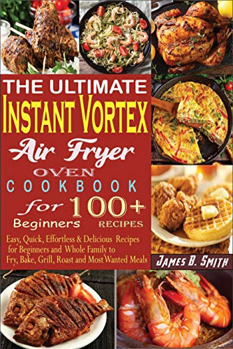 The Ultimate Instant Vortex Air Fryer Oven Cookbook for Beginners: Easy, Quick, Effortless & Delicious Recipes for Beginners and Whole Family to Fry, Bake, ... and Most Wanted Meals (English Edition)