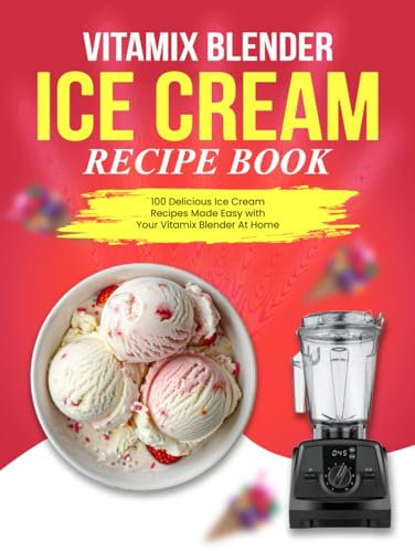 Vitamix Blender Ice Cream Recipe Book: 100 Delicious Ice Cream Recipes Made Easy with Your Vitamix Blender At Home