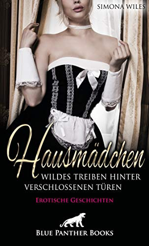 Hausmädchen - Wildes Treiben hinter verschlossenen Türen | Erotische Geschichten: Sie kommen dabei stets auf ihre Kosten … (Erotik Geschichten)