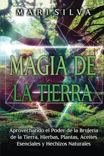 Magia de la tierra: Aprovechando el poder de la brujería de la tierra, hierbas, plantas, aceites esenciales y hechizos naturales (Magia elemental)