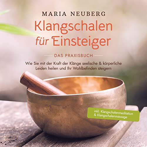 Klangschalen für Einsteiger - Das Praxisbuch: Wie Sie mit der Kraft der Klänge seelische & körperliche Leiden heilen und Ihr Wohlbefinden steigern - inkl. Klangschalenmeditation & Klangschalenmassage