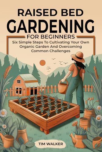 Raised Bed Gardening for Beginners: Six Simple Steps to Cultivating Your Own Organic Garden and Overcoming Common Challenges