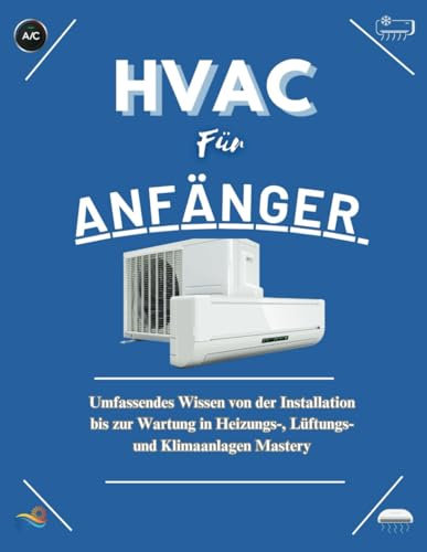 HVAC FÜR ANFÄNGER: Umfassendes Wissen von der Installation bis zur Wartung in der Beherrschung von Heizungs-, Lüftungs- und Klimaanlagen Systemen