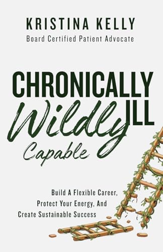 Chronically Ill, Wildly Capable!: How to Build A Flexible Career, Protect Your Energy, and Create Sustainable Success