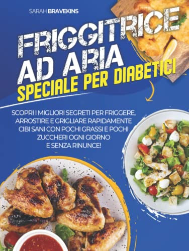 Friggitrice ad Aria: Speciale per Diabetici: Scopri i Migliori Segreti per Friggere, Arrostire e Grigliare Rapidamente Cibi Sani con Pochi Grassi e Pochi Zuccheri Ogni Giorno e Senza Rinunce