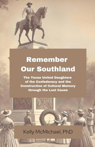Remember our Southland: The Texas United Daughters of the Confederacy and the Construction of Cultural Memory through the Lost Cause
