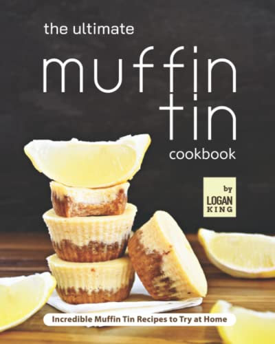 The Ultimate Muffin Tin Cookbook: Incredible Muffin Tin Recipes to Try at Home
