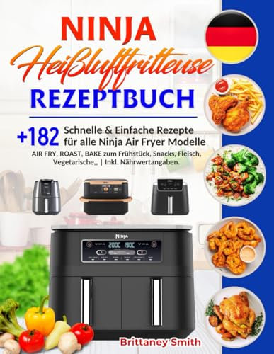 Ninja Heißluftfritteuse Rezeptbuch: +182 Schnelle & Einfache Rezepte für alle Ninja Air Fryer Modelle | AIR FRY, ROAST, BAKE zum Frühstück, Snacks, Fleisch, Vegetarische,, | Inkl. Nährwertangaben.
