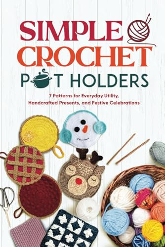 Simple Crochet Pot Holders: 7 Patterns for Everyday Utility, Handcrafted Presents, and Festive Celebrations: Pot Holder Tutorials