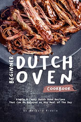 Beginner Dutch Oven Cookbook: Simple & Tasty Dutch Oven Recipes That Can Be Enjoyed as Any Meal of The Day