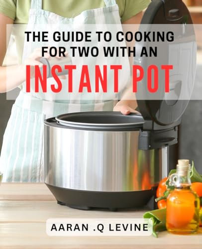 The Guide To Cooking For Two With An Instant Pot: Efficient and Delicious Recipes: Perfect Gift for New Couples and College Students.