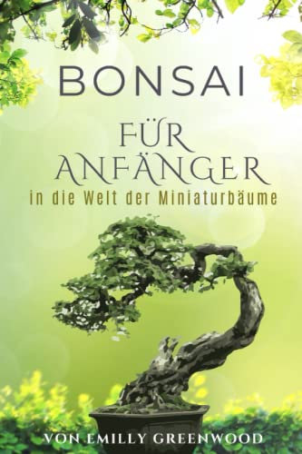 Bonsai für Anfänger: Ein Buch für die ersten Schritte in die Welt der Miniaturbäume