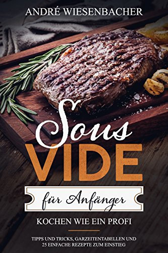 Sous Vide für Anfänger: Kochen wie ein Profi! Tipps und Tricks, Garzeitentabellen und 25 einfache Rezepte zum Einstieg | Kochbuch & Informationen zu Sticks, Behälter, Beutel und co