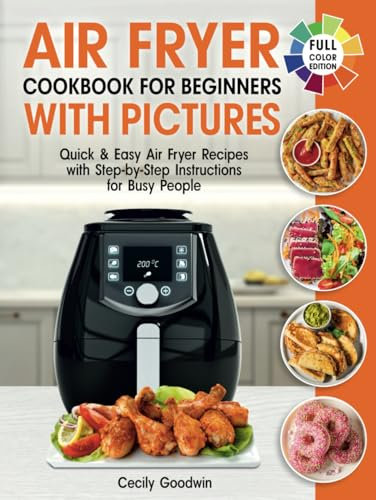 Air Fryer Cookbook for Beginners with Pictures: Quick & Easy Air Fryer Recipes with Step-by-Step Instructions for Busy People. The Complete Time-Saving Book to Cook Everyday Meals