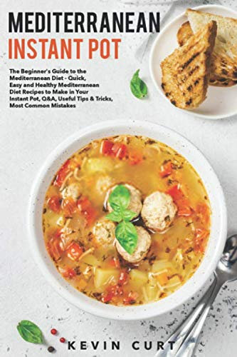 Mediterranean Instant Pot: The Beginners Guide to the Mediterranean Diet - Quick, Easy and Healthy Mediterranean Diet Recipes to Make in Your Instant Pot, Q&A, Useful Tips & Tricks, Most Common Mista