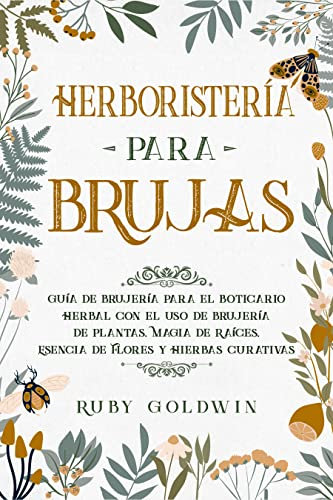 HERBORISTERÍA PARA BRUJAS: GUÍA DE BRUJERÍA PARA EL BOTICARIO HERBAL CON EL USO DE BRUJERÍA DE PLANTAS, MAGIA DE RAÍCES, ESENCIA DE FLORES Y HIERBAS CURATIVAS