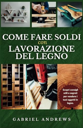 Come fare soldi con lavorazione del legno: Una guida completa per creare un'attività redditizia nella lavorazione del legno online e offline, istruzioni dettagliate, suggerimenti e tecniche