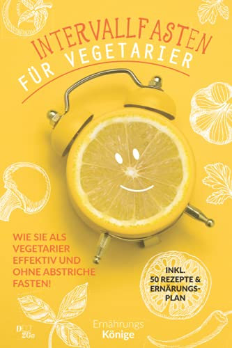 Intervallfasten für Vegetarier: Wie Sie als vegetarier effektiv und ohne Abstriche fasten! inkl. 50 Rezepte und Ernährungsplan