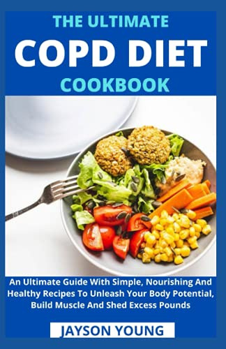 The Ultimate COPD Diet Cookbook: An Essential Step By Step Dietary Guide With Delectable, Nutritious And Easy-To-Follow Recipes To Managing And Living Better With COPD