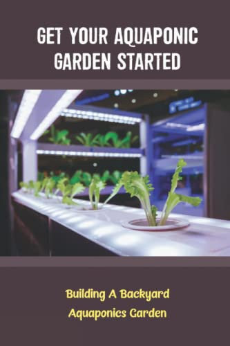 Get Your Aquaponic Garden Started: Building A Backyard Aquaponics Garden