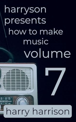 Harryson Presents How to Make Music: Volume 7: A Complete Walkthrough for Writing and Producing Music